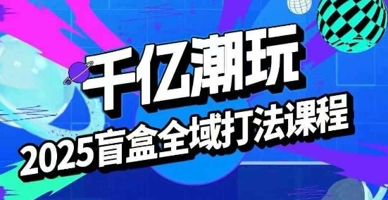 2025盲盒全域全套打法课，盲盒起号、选品、话术、私域等-副业宝典
