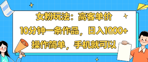 女粉玩法：高客单价，10分钟一条作品，日入1k+操作简单，手机就可以-副业宝典