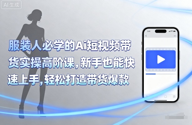 服装人必学的Ai短视频带货实操高阶课，新手也能快速上手，轻松打造带货爆款-副业宝典
