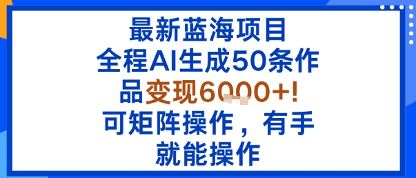 最新蓝海项目：全程AI生成50条作品变现6k+，可矩阵操作，有手就能操作-副业宝典