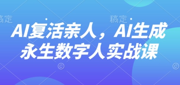 AI“复活”亲人，AI生成永生数字人实战课-副业宝典
