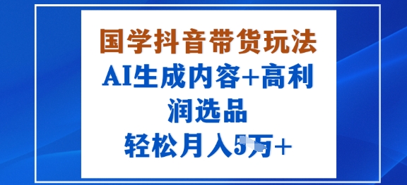 国学抖音带货玩法，AI生成内容+高利润选品，轻松月入1W+-副业宝典