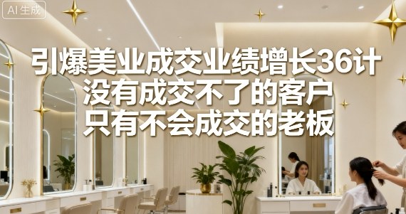 引爆美业成交业绩增长36计，没有成交不了的客户，只有不会成交的老板-副业宝典