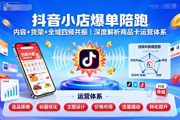 抖音小店爆单陪跑，内容＋货架＋全域四频共振，深度解析抖音商品卡运营体系-副业宝典