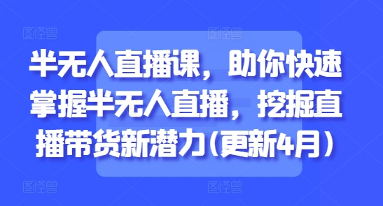 半无人直播课，助你快速掌握半无人直播，挖掘直播带货新潜力(更新9月)-副业宝典