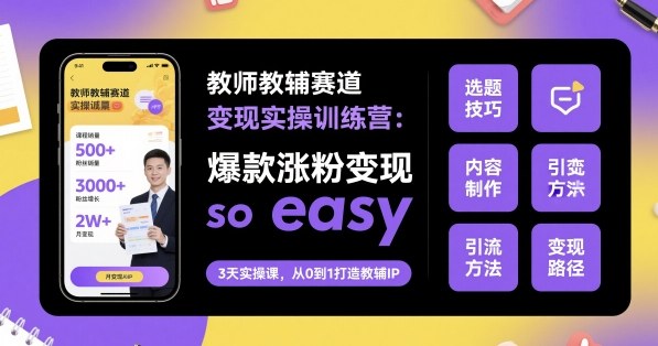 教师教辅赛道变现实操训练营，爆款涨粉变现so easy-副业宝典