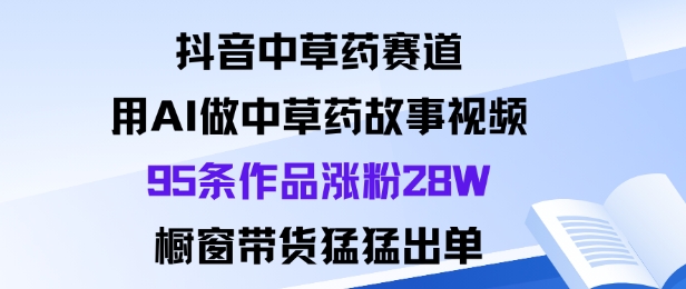 抖音中草药赛道，用Al做中草药故事视频95条作品涨粉28W，橱窗带货猛出单-副业宝典