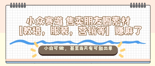 小众赛道售卖朋友圈素材【教培，服装，营销等】賺麻了，小白可做，甚至当天有可能出单-副业宝典