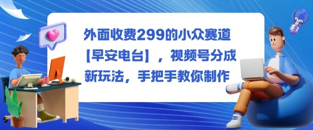 外面收费299的小众赛道【早安电台】，视频号分成新玩法，手把手教你制作-副业宝典