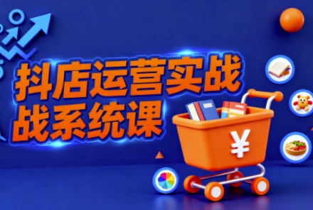 抖音小店全流程实操课，助创业者商家系统掌握抖店运营精髓-副业宝典