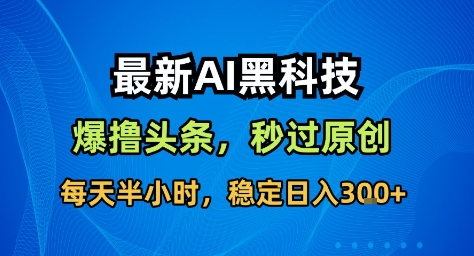 最新AI黑科技撸头条收益软件，无需指令，原创度直接拉满，每日稳定收益3张【揭秘】-副业宝典