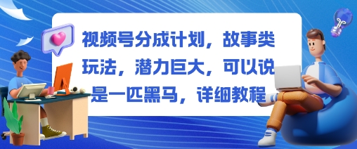 视频号分成计划，故事类玩法，潜力巨大，可以说是一匹黑马，详细教程-副业宝典
