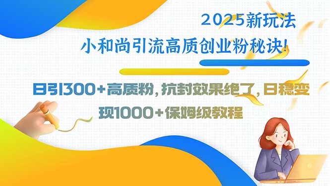 2025新玩法小和尚引流高质创业粉秘诀！日引300+高质粉，抗封效果绝了，…-副业宝典