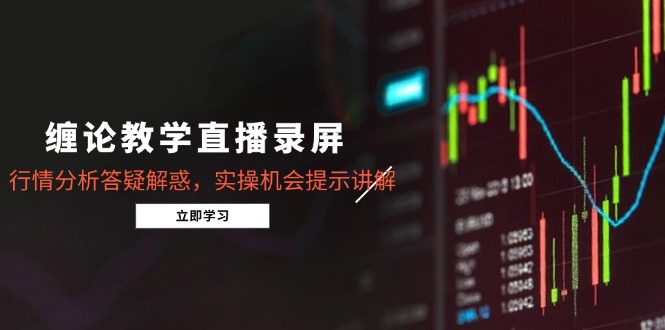 缠论教学直播录屏，行情分析答疑解惑，实操机会提示讲解(更新8月-副业宝典
