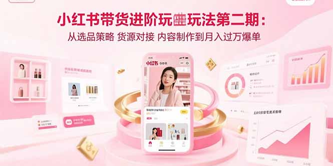 小红书带货进阶玩法第二期：从选品策略 货源对接 内容制作到月入过万爆单-副业宝典