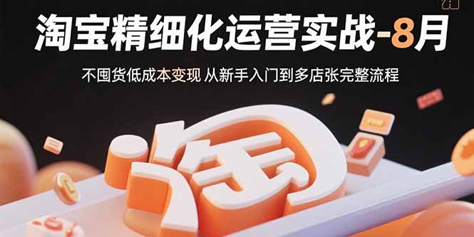 淘宝精细化运营实战-8月：不囤货低成本变现 从新手入门到多店扩张完整流程-副业宝典