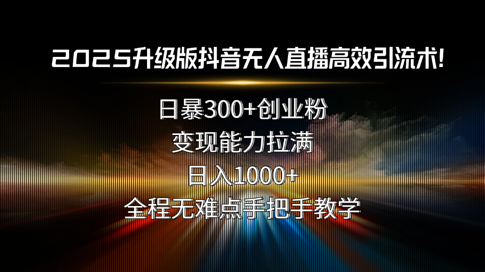 2025升级版抖音无人直播高效引流术！日暴300+创业粉，变现能力拉满，日…-副业宝典