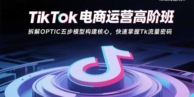TikTok电商运营高阶班：拆解OPTIC五步模型构建核心，快速掌握Tk流量密码-副业宝典