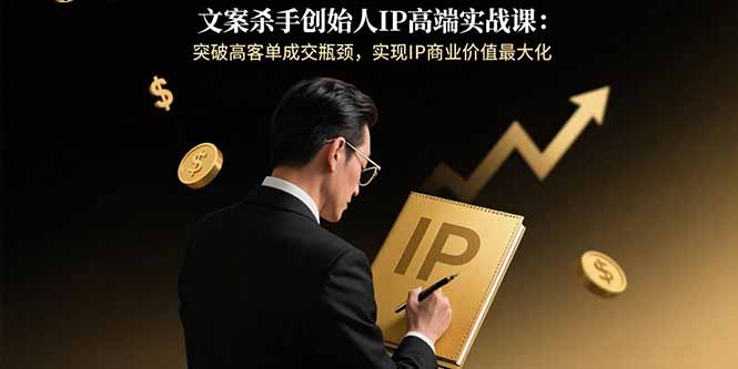 文案杀手创始人IP高端实战课：突破高客单成交瓶颈，实现IP商业价值最大化-副业宝典