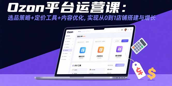 Ozon平台运营课：选品策略+定价工具+内容优化，实现从0到1店铺搭建与增长-副业宝典