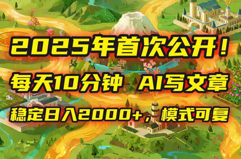 2025年8月首次公开，每天10分钟，用AI写文章，稳定日入2000+，模式可复…-副业宝典