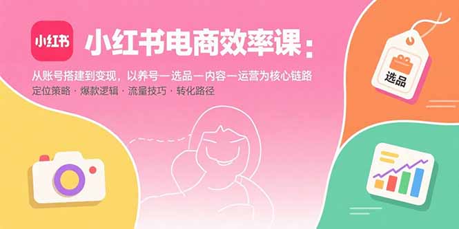 小红书电商效率课：从账号搭建到变现，以养号-选品-内容-运营为核心链路-副业宝典