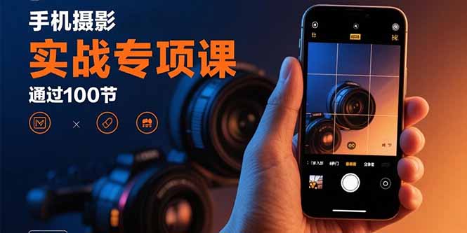 手机摄影实战专项课：通过100节实操课程实现从入门到精通的技能进阶-副业宝典