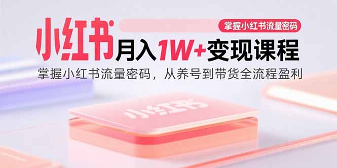 小红书月入1W+变现课程：掌握小红书流量密码，从养号到带货全流程盈利-副业宝典