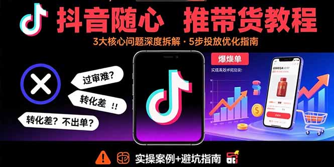 抖音随心推带货教程：拆解过审难/转化差/不出单 等常见问题 实现高效带货-副业宝典