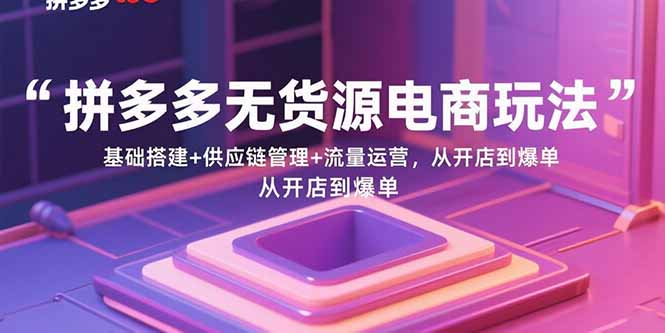 拼多多无货源电商玩法：基础搭建+供应链管理+流量运营，从开店到爆单-副业宝典