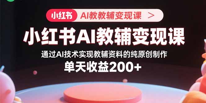 小红书AI教辅变现课，通过AI技术实现教辅资料的纯原创制作  单天收益200+-副业宝典
