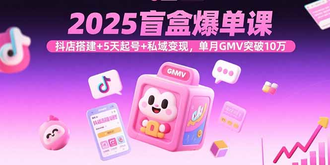 2025盲盒爆单课，抖店搭建+5天起号+私域变现，单月GMV突破10万-副业宝典