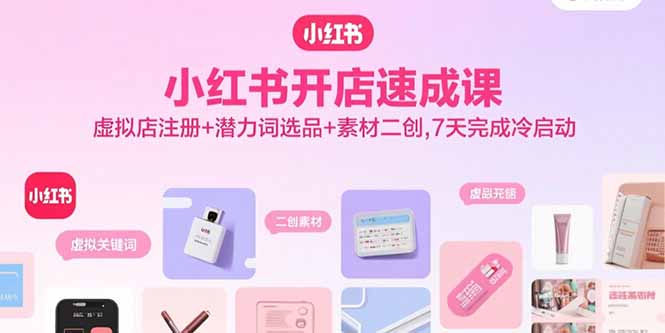 小红书开店速成课，虚拟店注册+潜力词选品+素材二创，7天完成冷启动-副业宝典