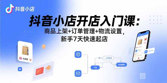 抖音小店开店入门课：商品上架+订单管理+物流设置，新手7天快速起店-副业宝典
