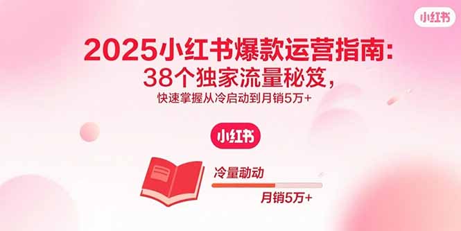 2025小红书爆款运营指南：38个独家流量秘笈，快速掌握从冷启动到月销5万+-副业宝典