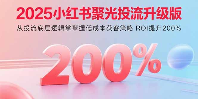 2025小红书聚光投流升级版 从投流底层逻辑掌握低成本获客策略 ROI提升200%-副业宝典