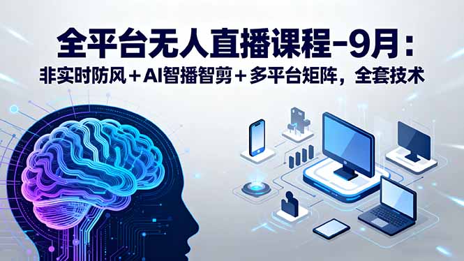 全平台无人直播课程：非实时防风＋AI智播智剪＋多平台矩阵，9月全套技术-副业宝典