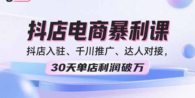 2025抖店电商暴利课，抖店入驻、千川推广、达人对接，30天单店利润破万-副业宝典