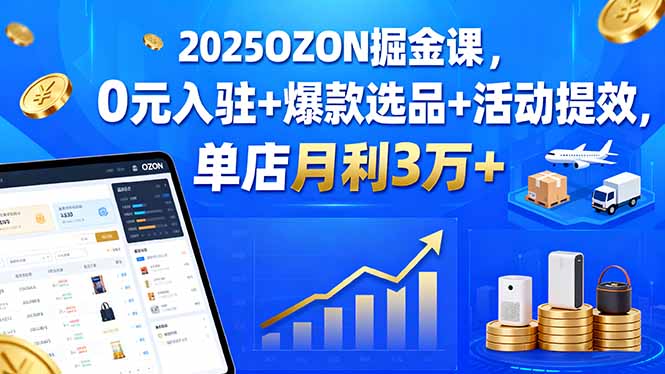 2025OZON掘金课，0元入驻+爆款选品+活动提效，单店月利3万+-副业宝典