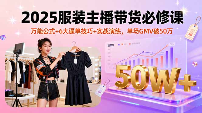 2025服装主播带货必修课，万能公式+6大逼单技巧+实战演练，单场GMV破50万-副业宝典