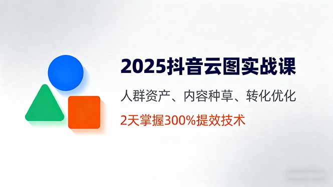 2025抖音云图实战课，人群资产、内容种草、转化优化，2天掌握300%提效技术-副业宝典