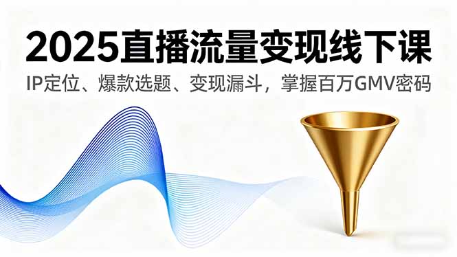 2025直播流量变现线下课，IP定位、爆款选题、变现漏斗，掌握百万GMV密码-副业宝典