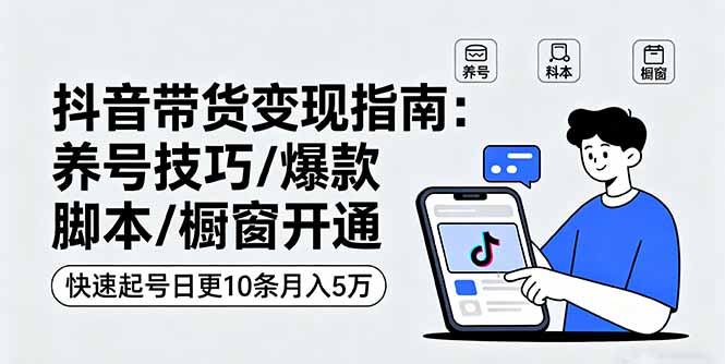 抖音带货变现指南：养号技巧/爆款脚本/橱窗开通，快速起号日更10条月入5万-副业宝典