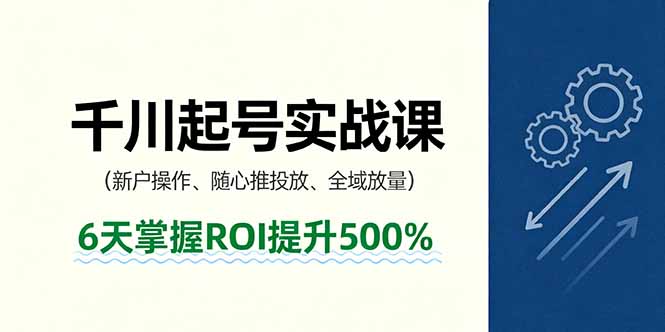 抖音千川起号实战课，新户操作,随心推投放,全域放量，6天掌握ROI提升500%-副业宝典