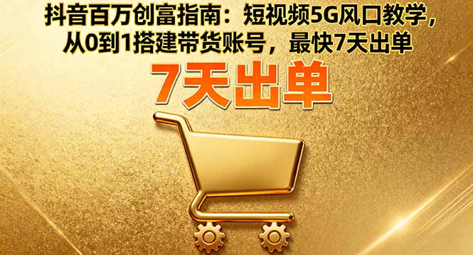 抖音百万创富指南：短视频5G风口教学，从0到1搭建带货账号，最快7天出单-副业宝典