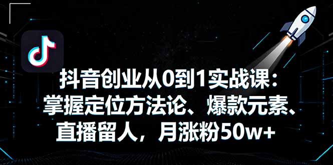 抖音创业从0到1实战课：掌握定位方法论、爆款元素、直播留人，月涨粉50w+-副业宝典