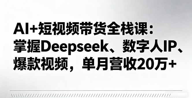AI+短视频带货全栈课：掌握Deepseek、数字人IP、爆款视频，单月营收20万+-副业宝典