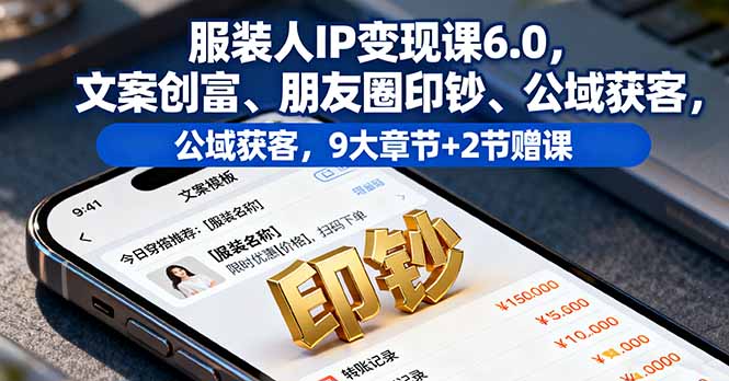 服装人IP变现课6.0，文案创富、朋友圈印钞、公域获客，9大章节+2节赠课-副业宝典