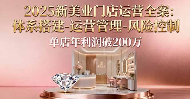 2025新美业门店运营全案：体系搭建-运营管理-风险控制，单店年利润破200万-副业宝典