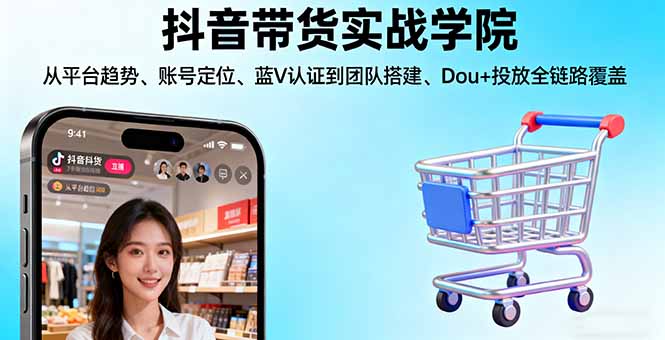 抖音带货实战学院:从平台趋势/账号定位/蓝V认证到团队搭建/Dou+投放全链路-副业宝典